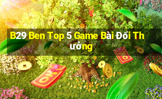 B29 Ben Top 5 Game Bài Đổi Thưởng