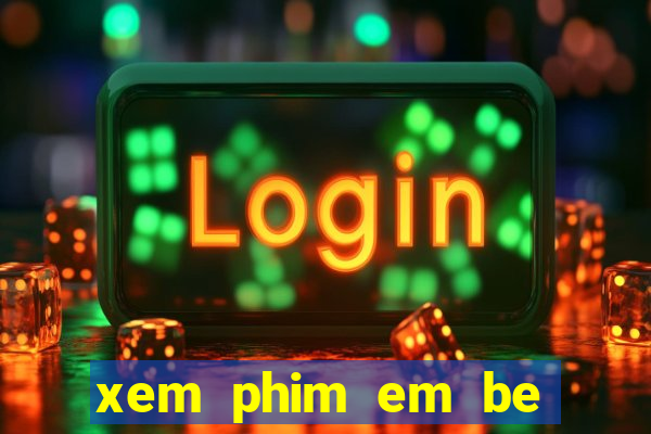 xem phim em be sieu quay