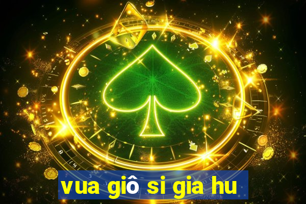 vua giô si gia hu