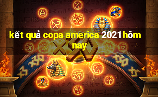 kết quả copa america 2021 hôm nay