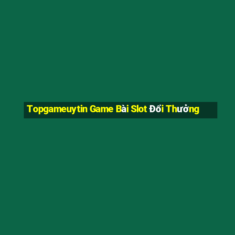 Topgameuytin Game Bài Slot Đổi Thưởng