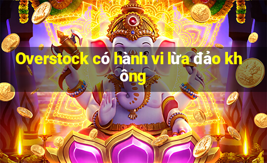 Overstock có hành vi lừa đảo không