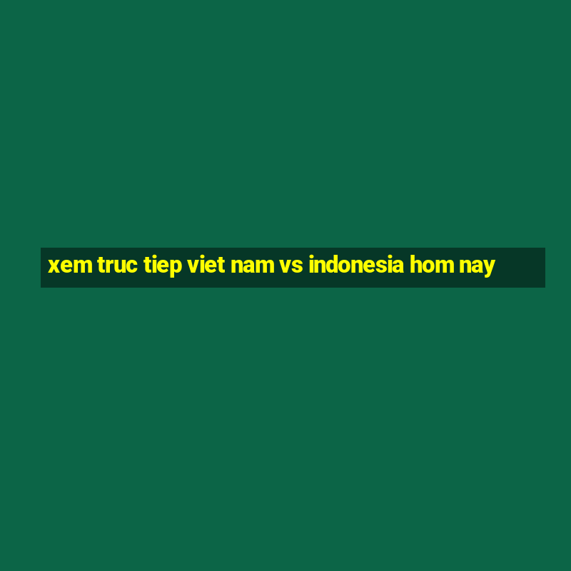 xem truc tiep viet nam vs indonesia hom nay