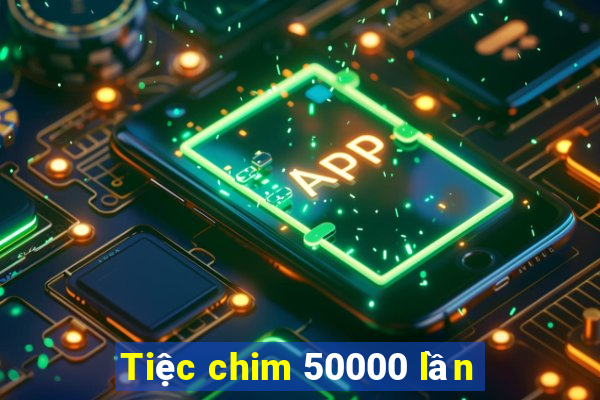 Tiệc chim 50000 lần