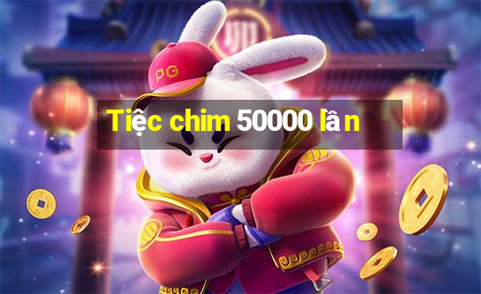 Tiệc chim 50000 lần