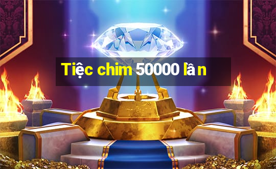 Tiệc chim 50000 lần