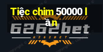 Tiệc chim 50000 lần