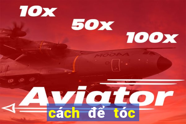 cách để tóc đỡ bết