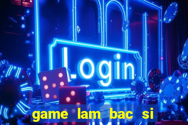 game lam bac si phu san