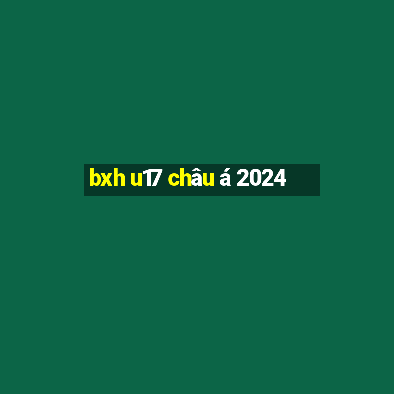 bxh u17 châu á 2024