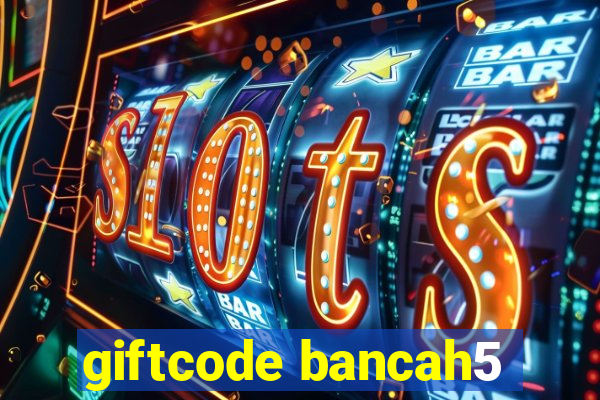 giftcode bancah5