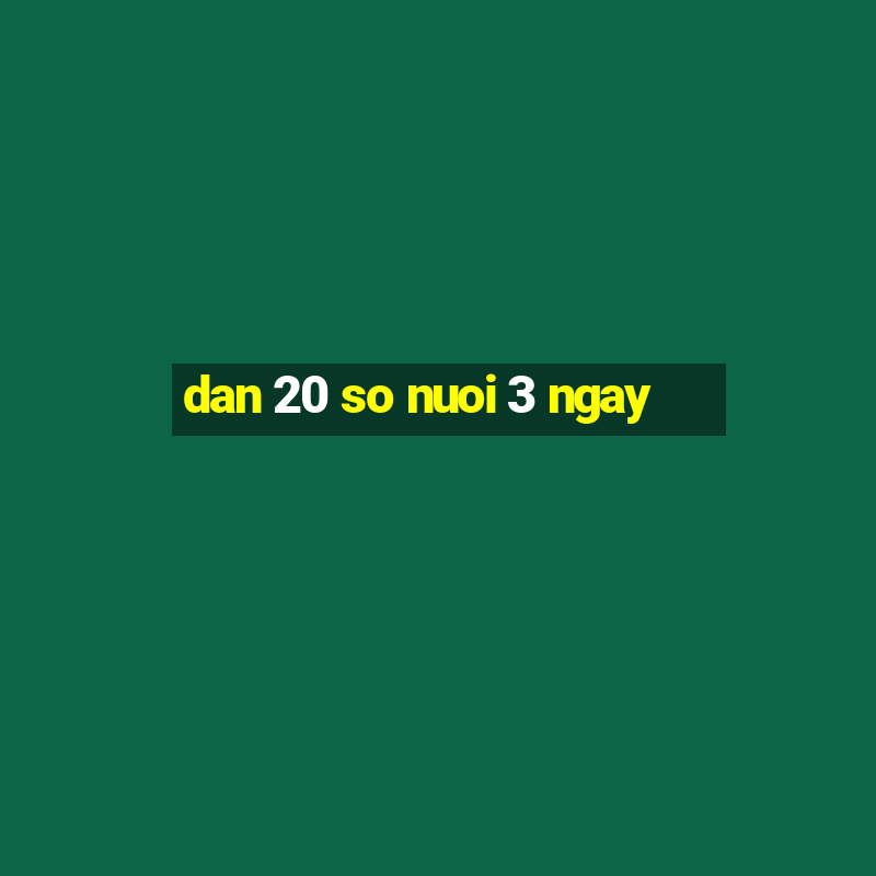 dan 20 so nuoi 3 ngay