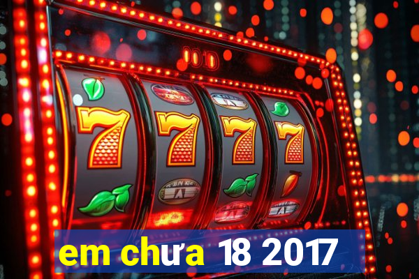 em chưa 18 2017