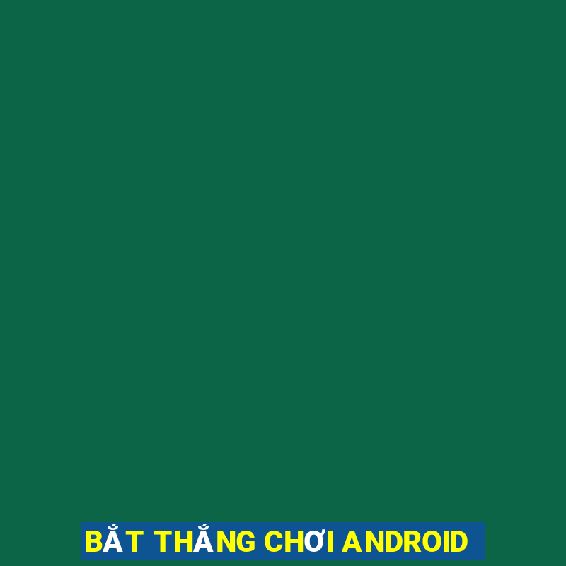 BẮT THẮNG CHƠI ANDROID