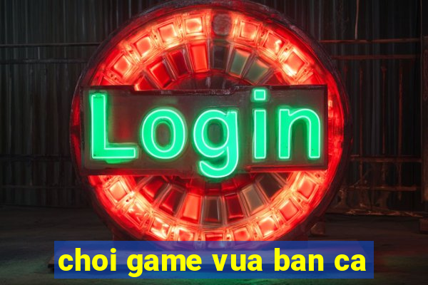 choi game vua ban ca