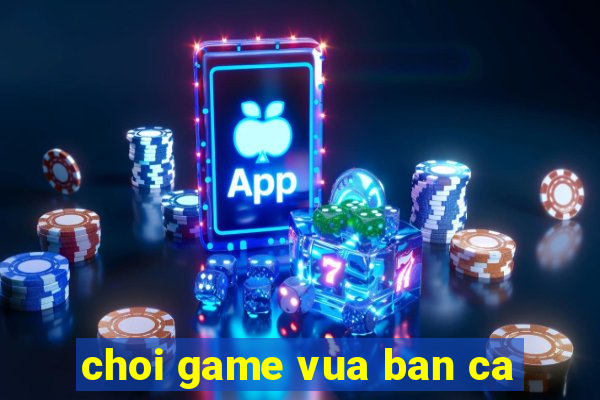 choi game vua ban ca