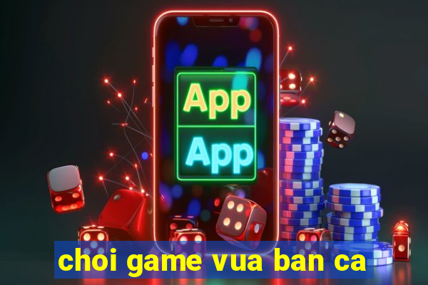 choi game vua ban ca