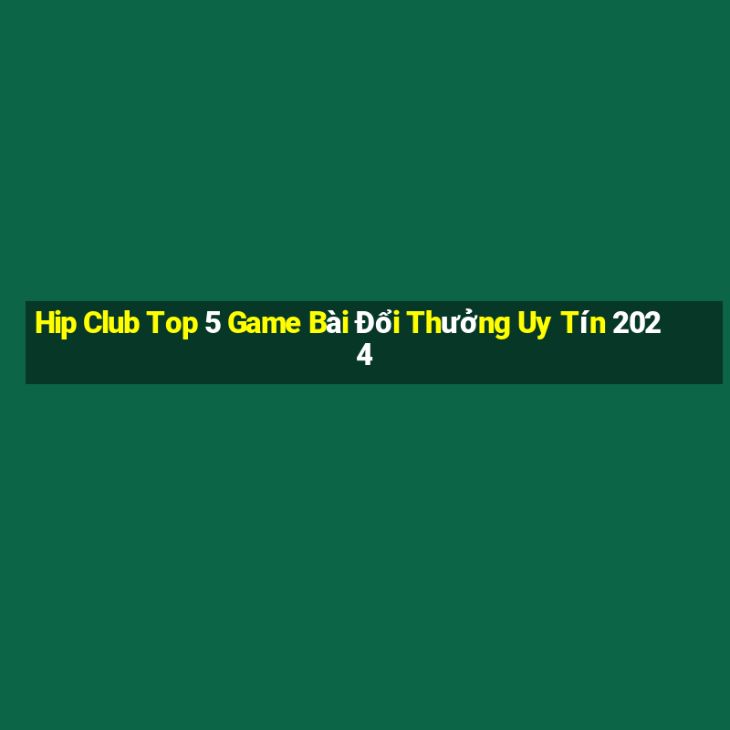 Hip Club Top 5 Game Bài Đổi Thưởng Uy Tín 2024