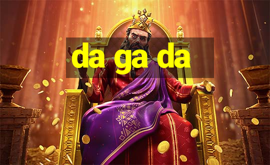 da ga da