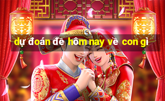 dự đoán đề hôm nay về con gì