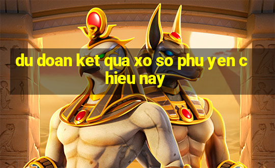 du doan ket qua xo so phu yen chieu nay