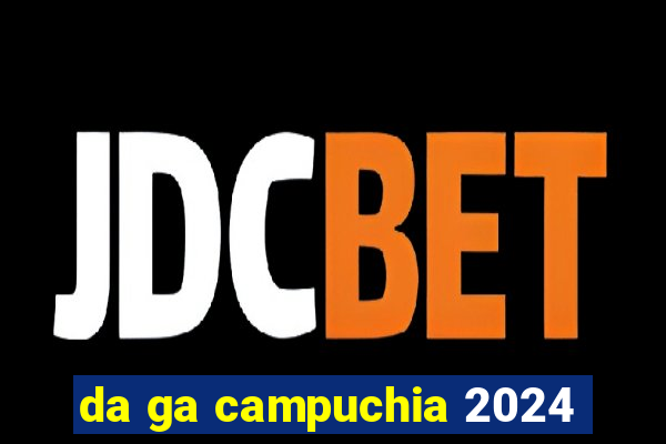 da ga campuchia 2024