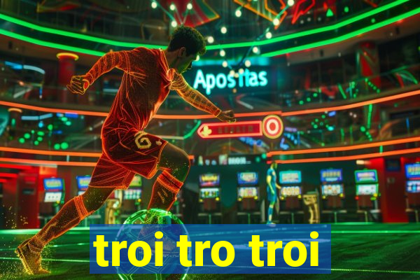 troi tro troi